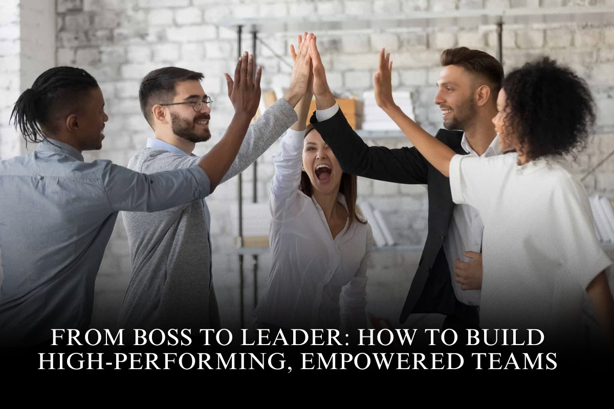 From Boss to Leader: How to Build High-Performing, Empowered Teams