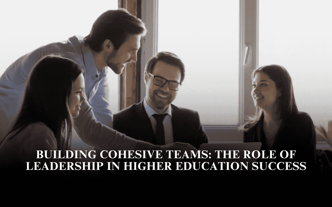 Building Cohesive Teams: The Role of Leadership in Higher Education Success
