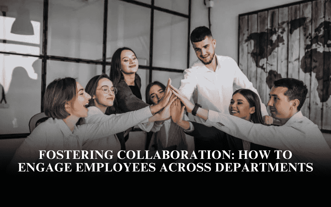 Fostering Collaboration: How to Engage Employees Across Departments